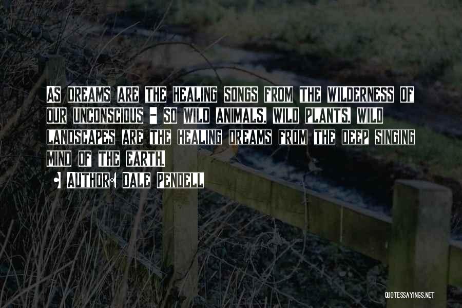 Dale Pendell Quotes: As Dreams Are The Healing Songs From The Wilderness Of Our Unconscious - So Wild Animals, Wild Plants, Wild Landscapes