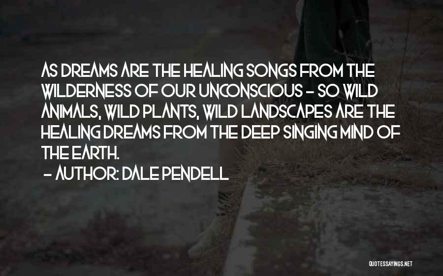Dale Pendell Quotes: As Dreams Are The Healing Songs From The Wilderness Of Our Unconscious - So Wild Animals, Wild Plants, Wild Landscapes