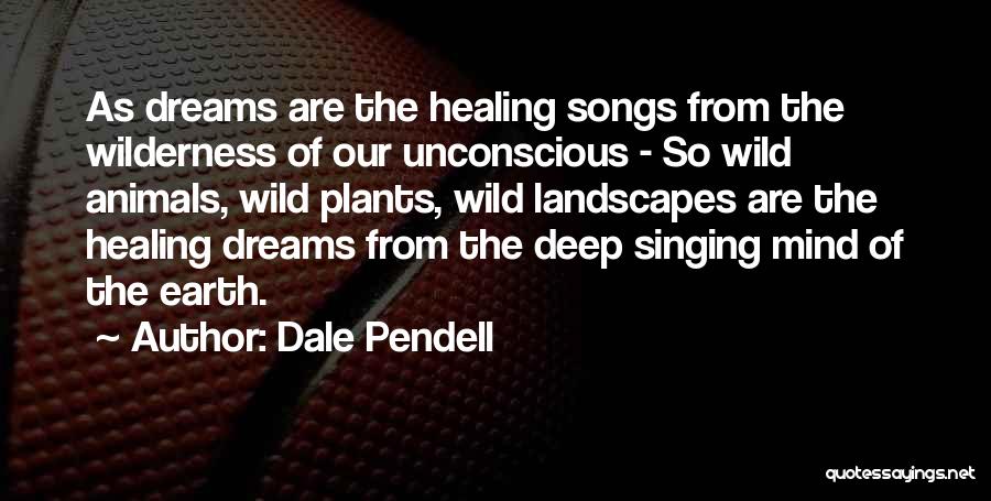 Dale Pendell Quotes: As Dreams Are The Healing Songs From The Wilderness Of Our Unconscious - So Wild Animals, Wild Plants, Wild Landscapes