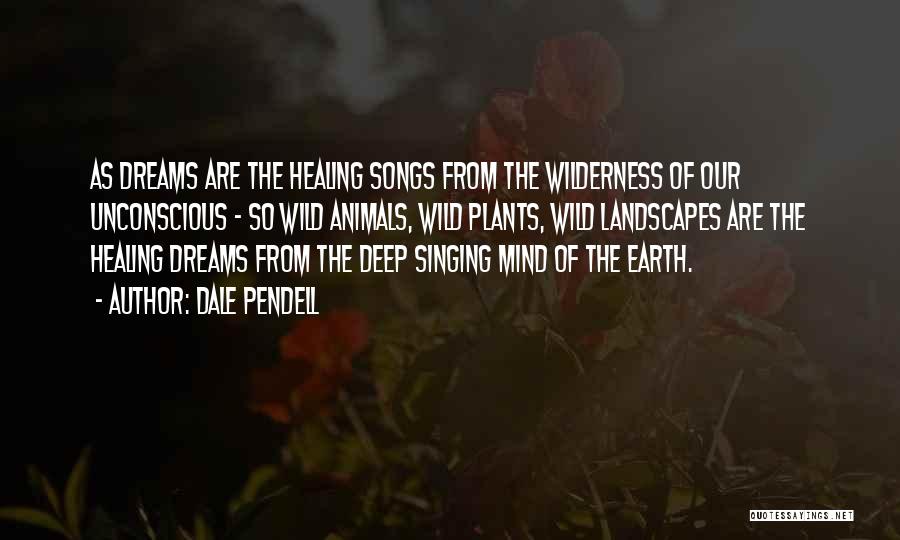 Dale Pendell Quotes: As Dreams Are The Healing Songs From The Wilderness Of Our Unconscious - So Wild Animals, Wild Plants, Wild Landscapes