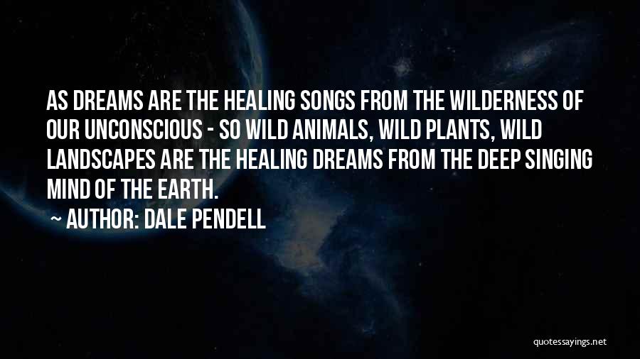 Dale Pendell Quotes: As Dreams Are The Healing Songs From The Wilderness Of Our Unconscious - So Wild Animals, Wild Plants, Wild Landscapes