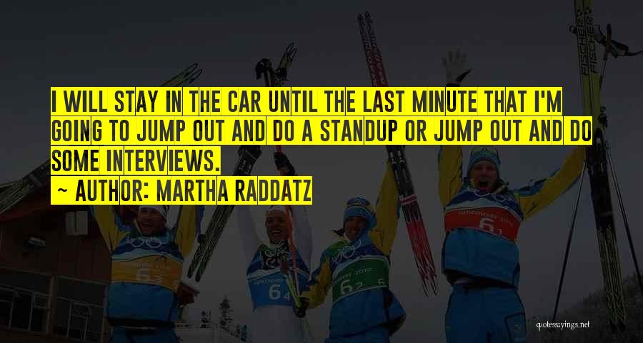 Martha Raddatz Quotes: I Will Stay In The Car Until The Last Minute That I'm Going To Jump Out And Do A Standup