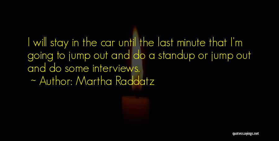 Martha Raddatz Quotes: I Will Stay In The Car Until The Last Minute That I'm Going To Jump Out And Do A Standup
