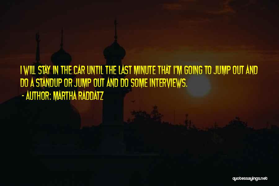 Martha Raddatz Quotes: I Will Stay In The Car Until The Last Minute That I'm Going To Jump Out And Do A Standup