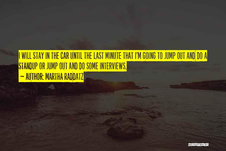 Martha Raddatz Quotes: I Will Stay In The Car Until The Last Minute That I'm Going To Jump Out And Do A Standup