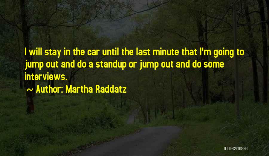 Martha Raddatz Quotes: I Will Stay In The Car Until The Last Minute That I'm Going To Jump Out And Do A Standup