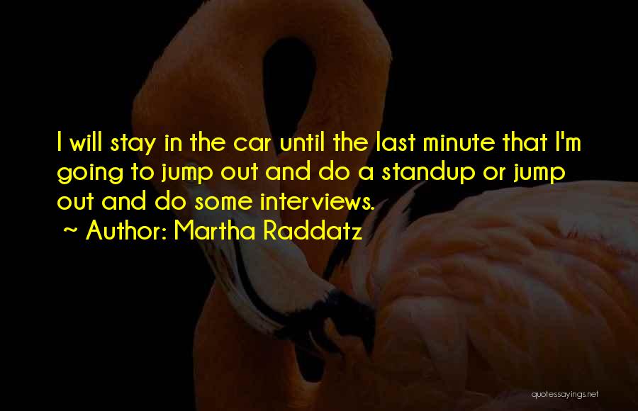 Martha Raddatz Quotes: I Will Stay In The Car Until The Last Minute That I'm Going To Jump Out And Do A Standup