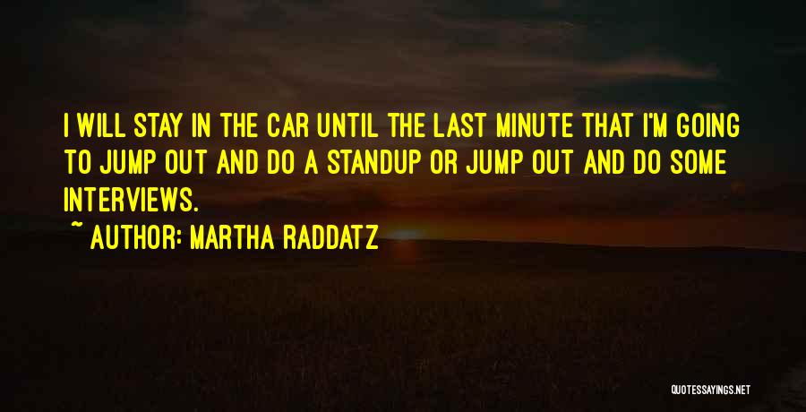 Martha Raddatz Quotes: I Will Stay In The Car Until The Last Minute That I'm Going To Jump Out And Do A Standup