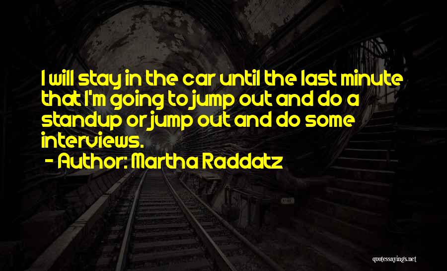 Martha Raddatz Quotes: I Will Stay In The Car Until The Last Minute That I'm Going To Jump Out And Do A Standup