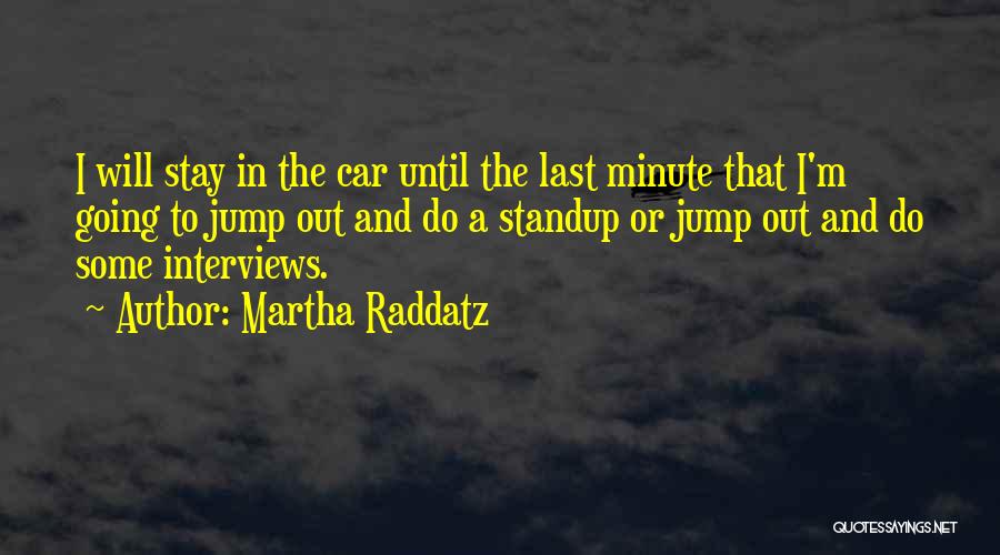 Martha Raddatz Quotes: I Will Stay In The Car Until The Last Minute That I'm Going To Jump Out And Do A Standup