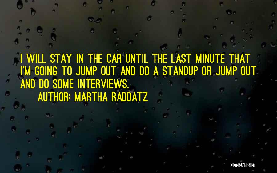 Martha Raddatz Quotes: I Will Stay In The Car Until The Last Minute That I'm Going To Jump Out And Do A Standup