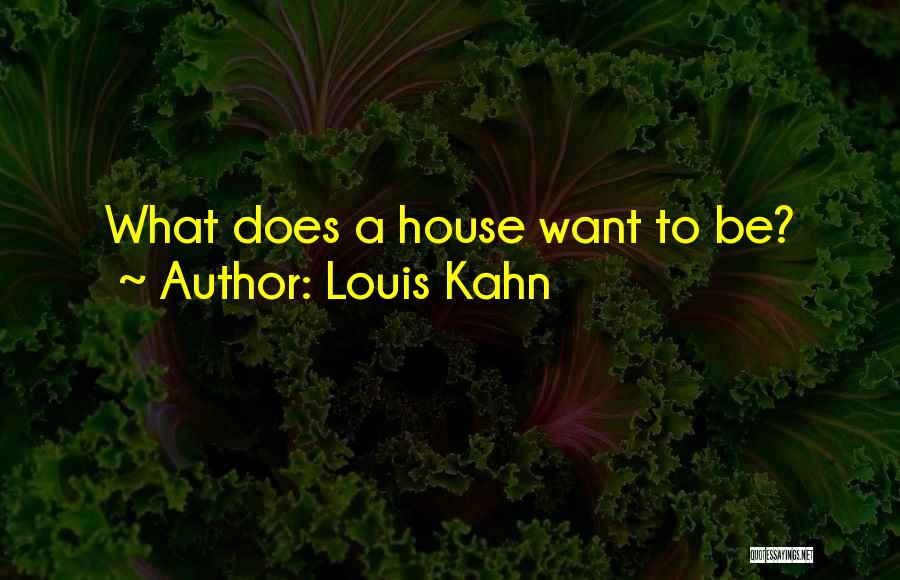 Louis Kahn Quotes: What Does A House Want To Be?