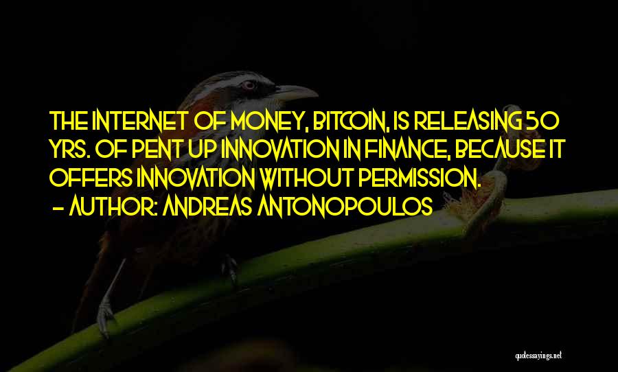 Andreas Antonopoulos Quotes: The Internet Of Money, Bitcoin, Is Releasing 50 Yrs. Of Pent Up Innovation In Finance, Because It Offers Innovation Without