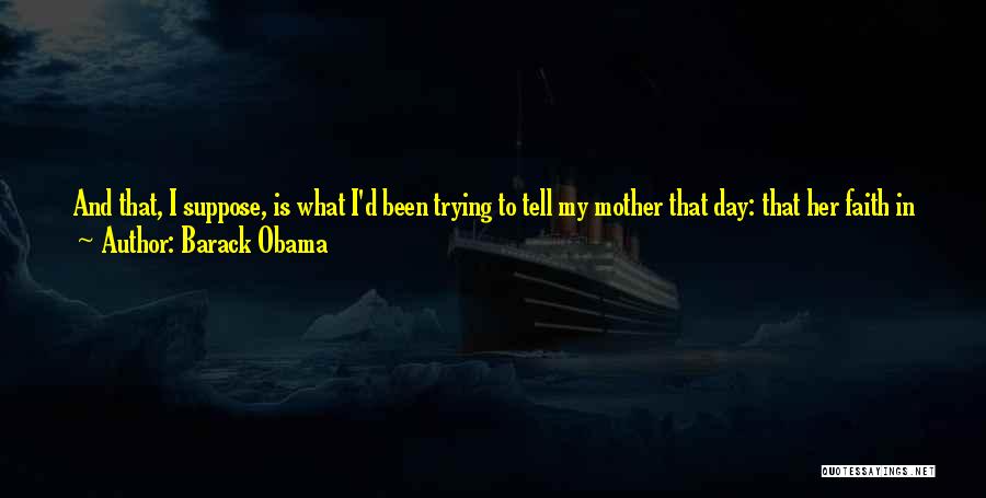 Barack Obama Quotes: And That, I Suppose, Is What I'd Been Trying To Tell My Mother That Day: That Her Faith In Justice