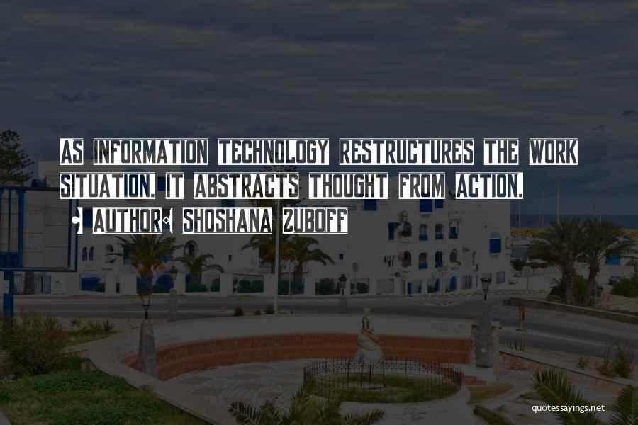 Shoshana Zuboff Quotes: As Information Technology Restructures The Work Situation, It Abstracts Thought From Action.