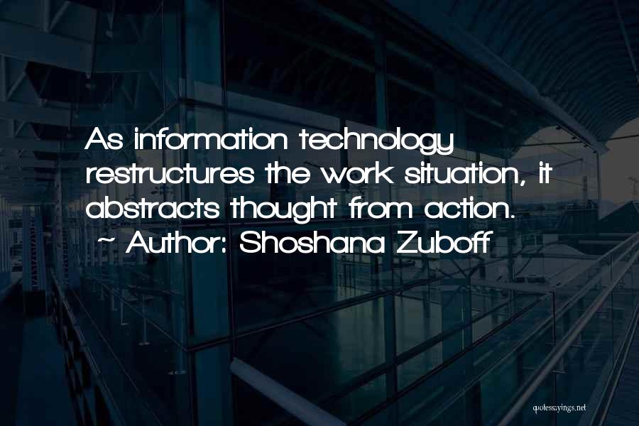 Shoshana Zuboff Quotes: As Information Technology Restructures The Work Situation, It Abstracts Thought From Action.