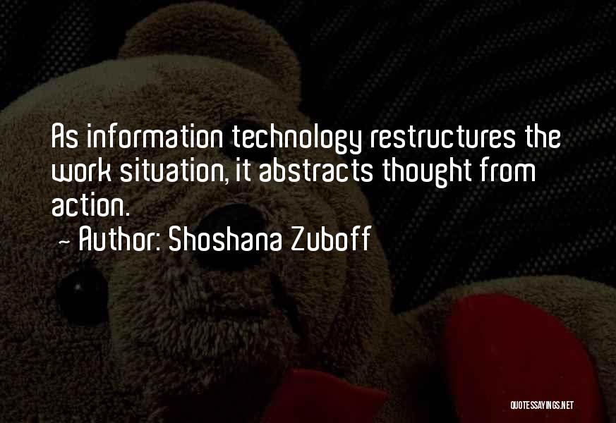 Shoshana Zuboff Quotes: As Information Technology Restructures The Work Situation, It Abstracts Thought From Action.