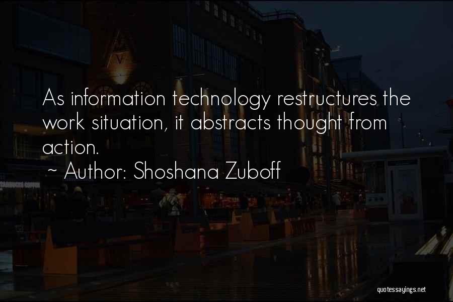 Shoshana Zuboff Quotes: As Information Technology Restructures The Work Situation, It Abstracts Thought From Action.