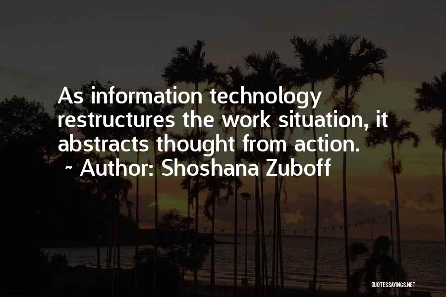 Shoshana Zuboff Quotes: As Information Technology Restructures The Work Situation, It Abstracts Thought From Action.