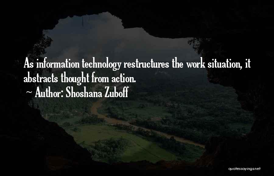 Shoshana Zuboff Quotes: As Information Technology Restructures The Work Situation, It Abstracts Thought From Action.