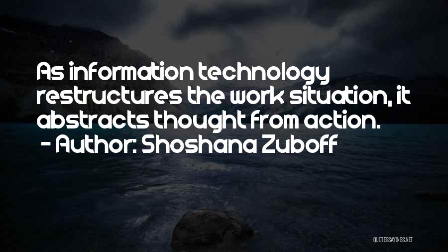 Shoshana Zuboff Quotes: As Information Technology Restructures The Work Situation, It Abstracts Thought From Action.