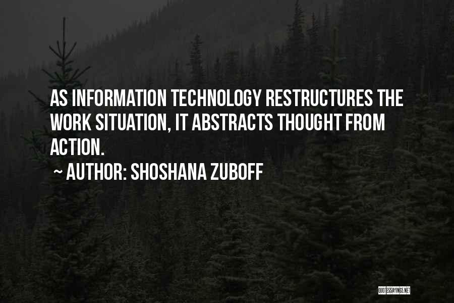 Shoshana Zuboff Quotes: As Information Technology Restructures The Work Situation, It Abstracts Thought From Action.