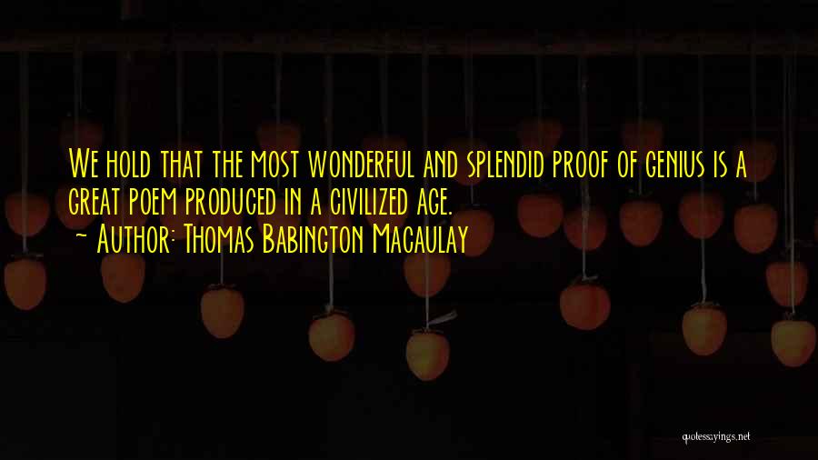 Thomas Babington Macaulay Quotes: We Hold That The Most Wonderful And Splendid Proof Of Genius Is A Great Poem Produced In A Civilized Age.