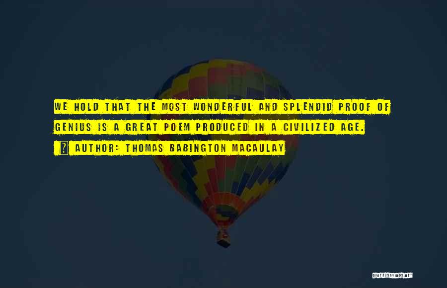 Thomas Babington Macaulay Quotes: We Hold That The Most Wonderful And Splendid Proof Of Genius Is A Great Poem Produced In A Civilized Age.