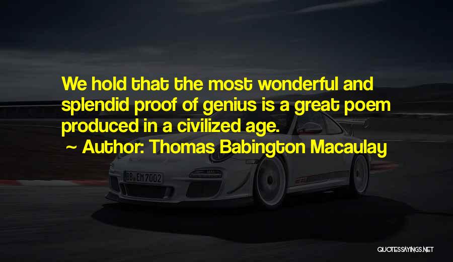 Thomas Babington Macaulay Quotes: We Hold That The Most Wonderful And Splendid Proof Of Genius Is A Great Poem Produced In A Civilized Age.