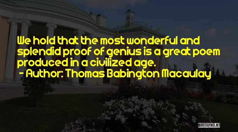 Thomas Babington Macaulay Quotes: We Hold That The Most Wonderful And Splendid Proof Of Genius Is A Great Poem Produced In A Civilized Age.