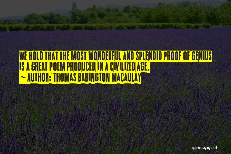 Thomas Babington Macaulay Quotes: We Hold That The Most Wonderful And Splendid Proof Of Genius Is A Great Poem Produced In A Civilized Age.