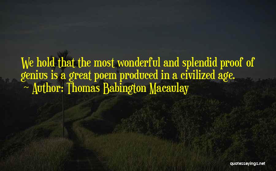 Thomas Babington Macaulay Quotes: We Hold That The Most Wonderful And Splendid Proof Of Genius Is A Great Poem Produced In A Civilized Age.