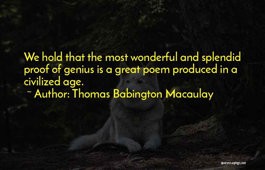 Thomas Babington Macaulay Quotes: We Hold That The Most Wonderful And Splendid Proof Of Genius Is A Great Poem Produced In A Civilized Age.