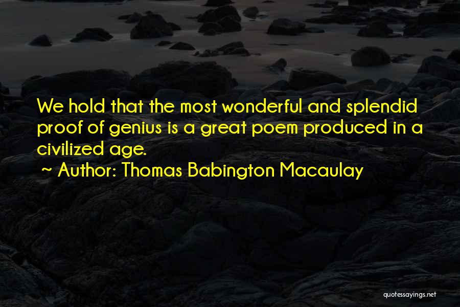 Thomas Babington Macaulay Quotes: We Hold That The Most Wonderful And Splendid Proof Of Genius Is A Great Poem Produced In A Civilized Age.