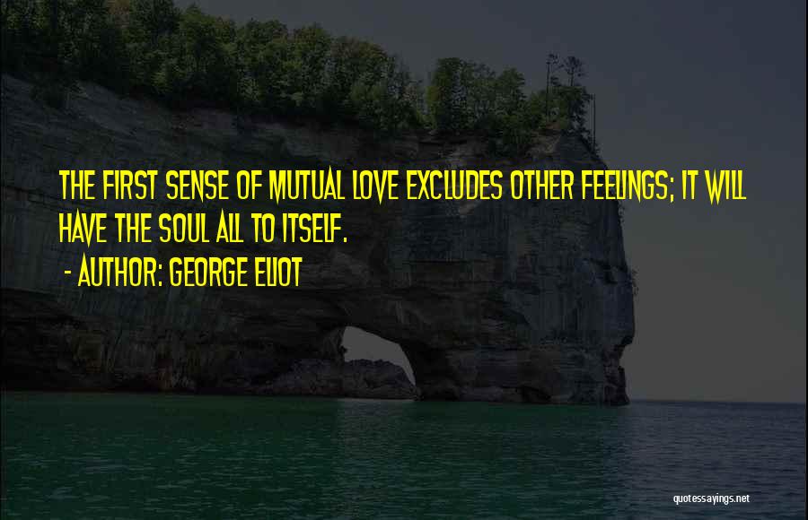 George Eliot Quotes: The First Sense Of Mutual Love Excludes Other Feelings; It Will Have The Soul All To Itself.