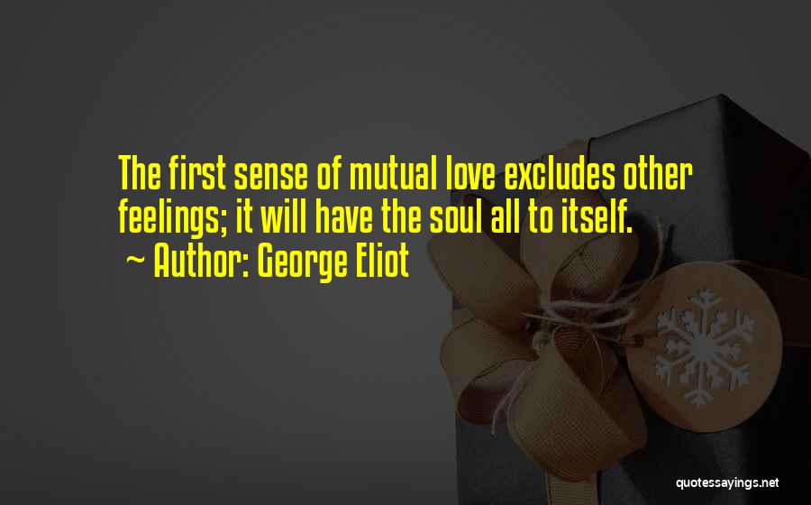 George Eliot Quotes: The First Sense Of Mutual Love Excludes Other Feelings; It Will Have The Soul All To Itself.