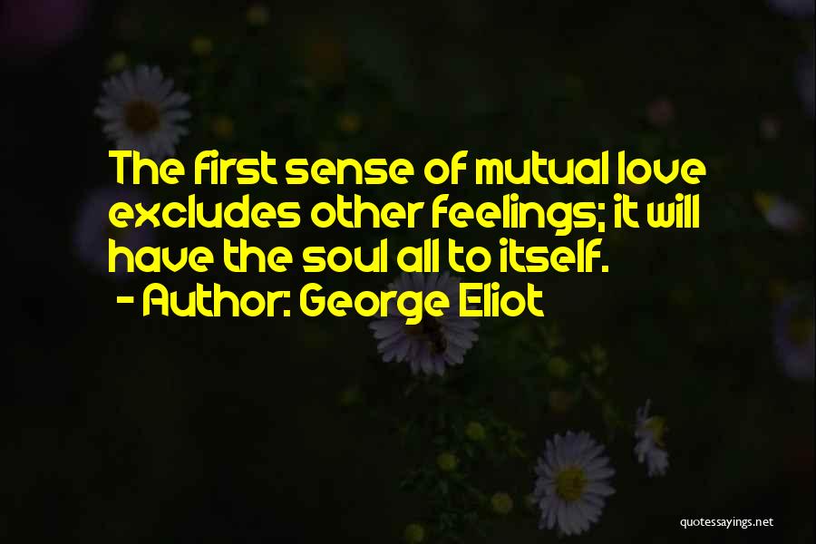 George Eliot Quotes: The First Sense Of Mutual Love Excludes Other Feelings; It Will Have The Soul All To Itself.