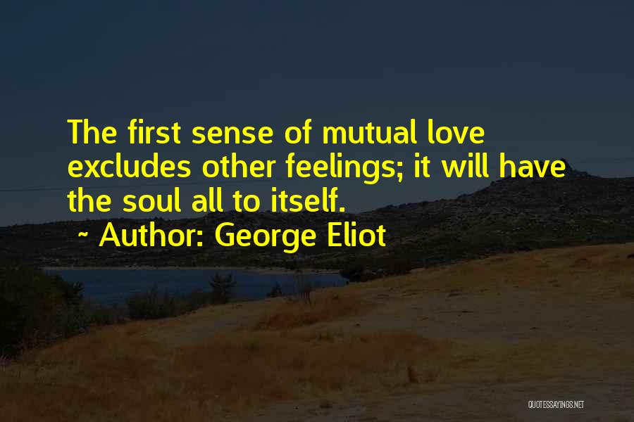 George Eliot Quotes: The First Sense Of Mutual Love Excludes Other Feelings; It Will Have The Soul All To Itself.
