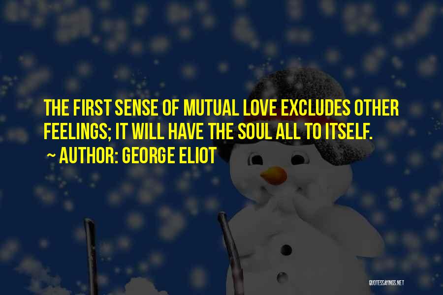 George Eliot Quotes: The First Sense Of Mutual Love Excludes Other Feelings; It Will Have The Soul All To Itself.