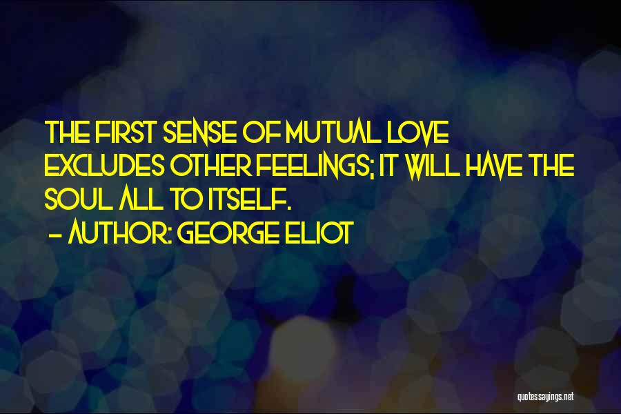 George Eliot Quotes: The First Sense Of Mutual Love Excludes Other Feelings; It Will Have The Soul All To Itself.