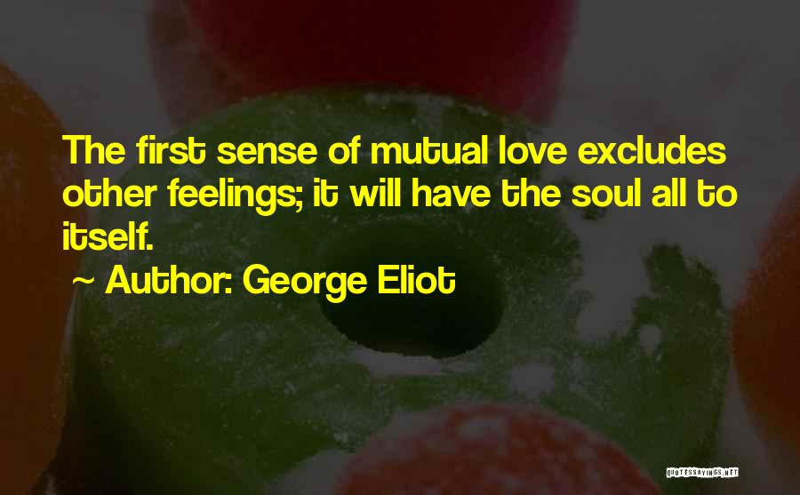 George Eliot Quotes: The First Sense Of Mutual Love Excludes Other Feelings; It Will Have The Soul All To Itself.
