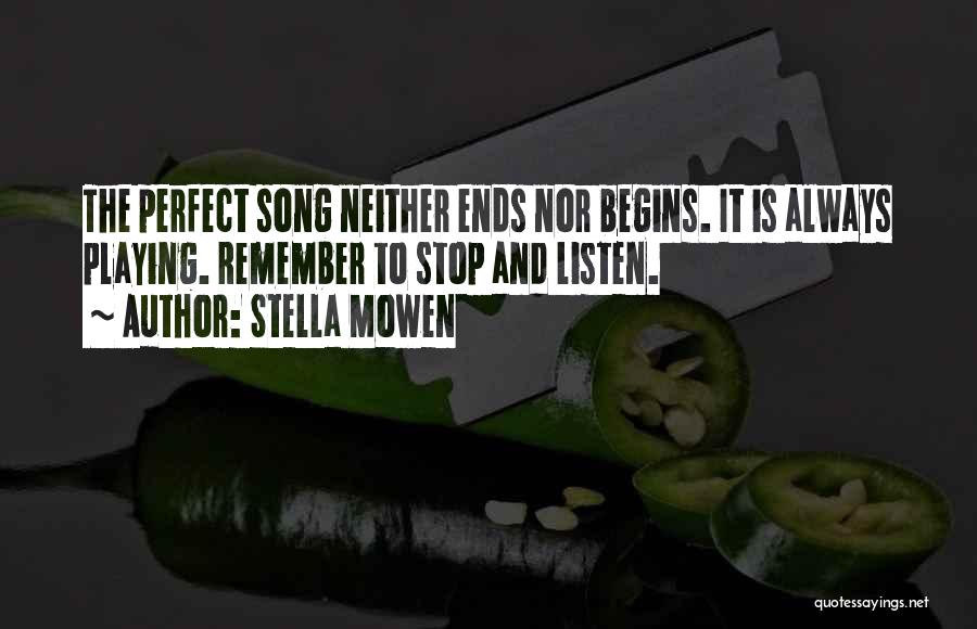 Stella Mowen Quotes: The Perfect Song Neither Ends Nor Begins. It Is Always Playing. Remember To Stop And Listen.