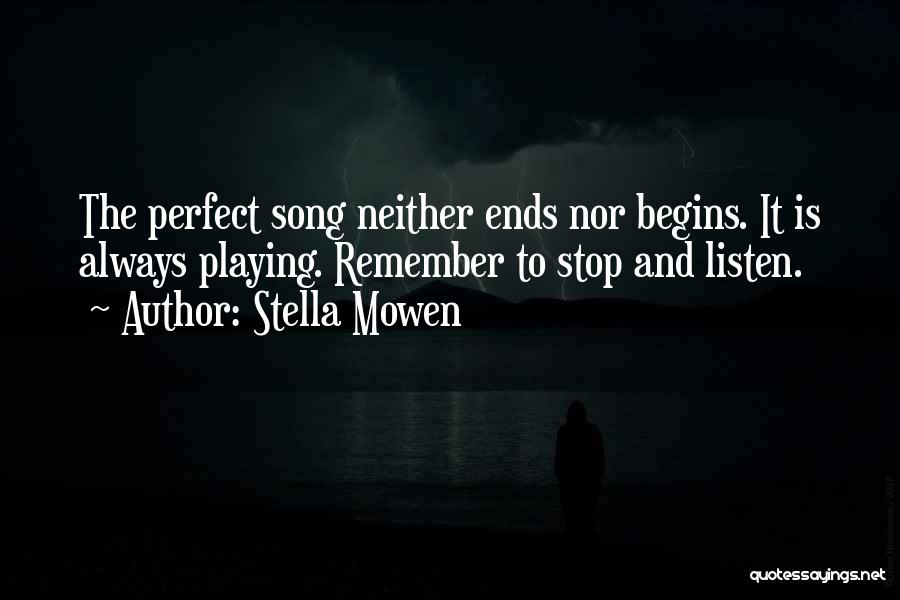 Stella Mowen Quotes: The Perfect Song Neither Ends Nor Begins. It Is Always Playing. Remember To Stop And Listen.