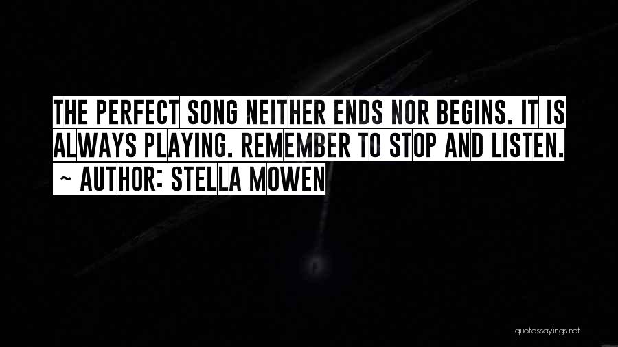 Stella Mowen Quotes: The Perfect Song Neither Ends Nor Begins. It Is Always Playing. Remember To Stop And Listen.