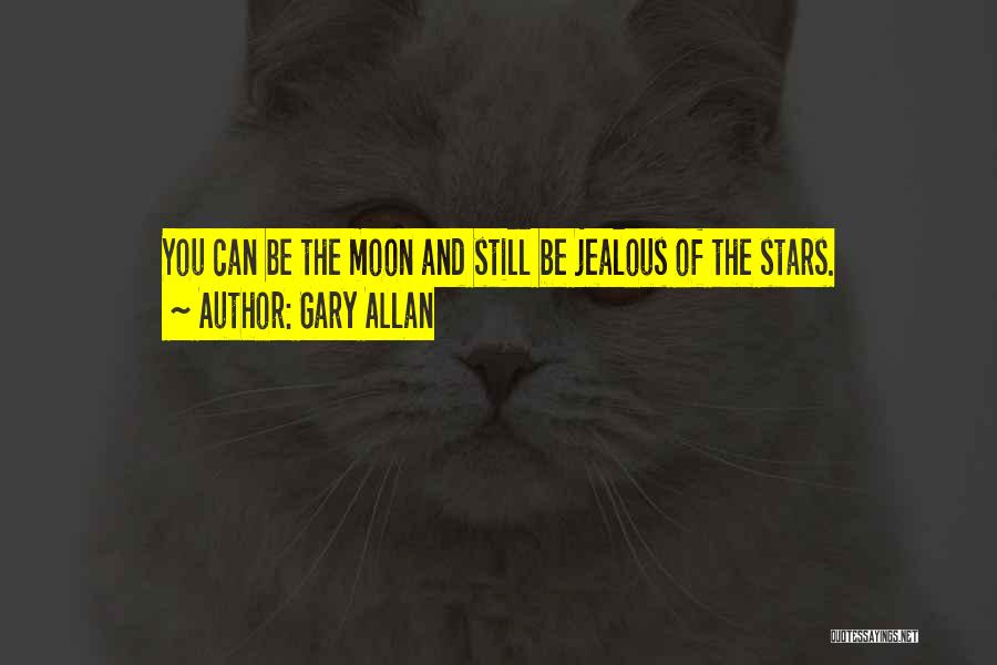Gary Allan Quotes: You Can Be The Moon And Still Be Jealous Of The Stars.