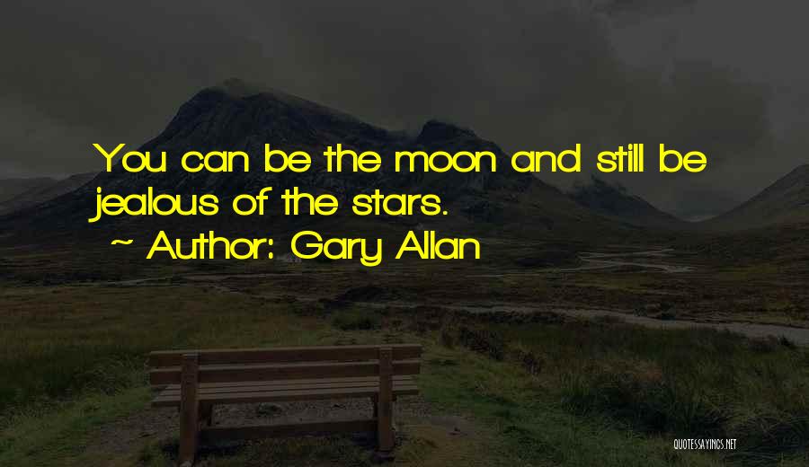 Gary Allan Quotes: You Can Be The Moon And Still Be Jealous Of The Stars.