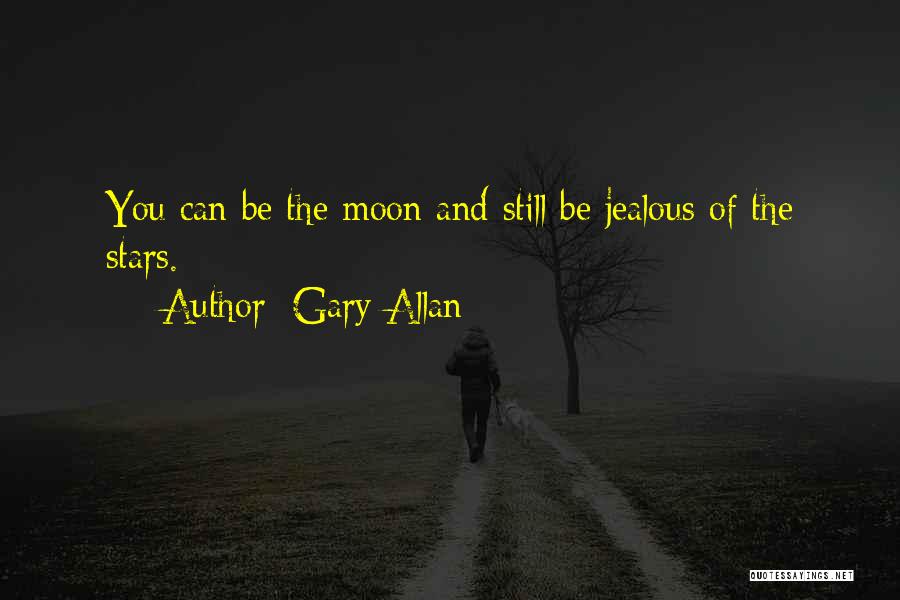 Gary Allan Quotes: You Can Be The Moon And Still Be Jealous Of The Stars.