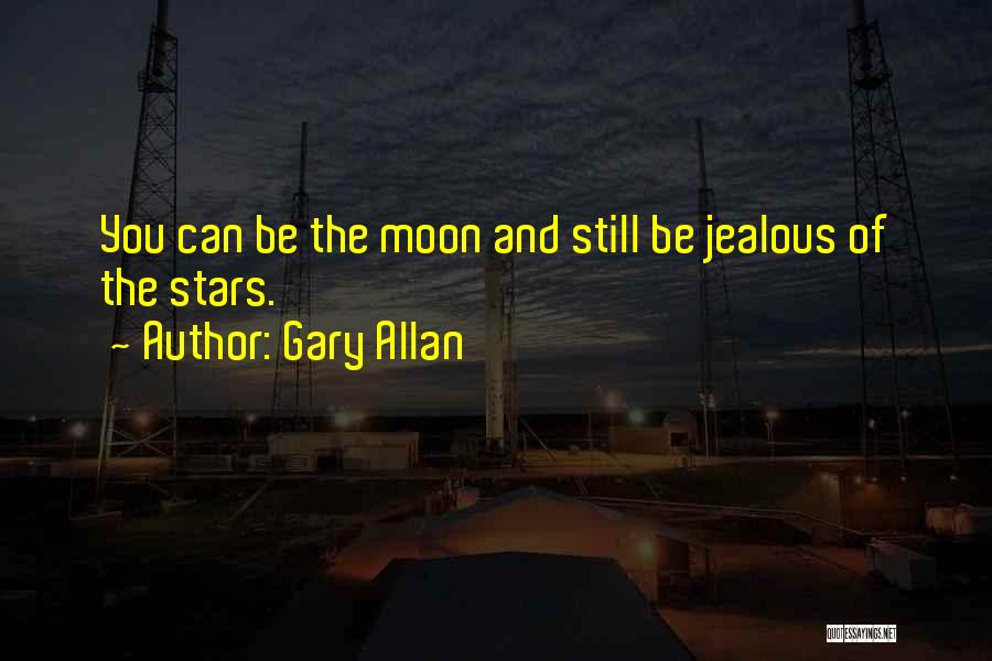 Gary Allan Quotes: You Can Be The Moon And Still Be Jealous Of The Stars.