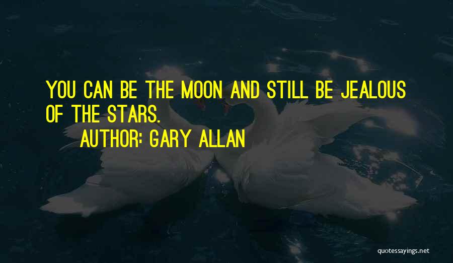 Gary Allan Quotes: You Can Be The Moon And Still Be Jealous Of The Stars.