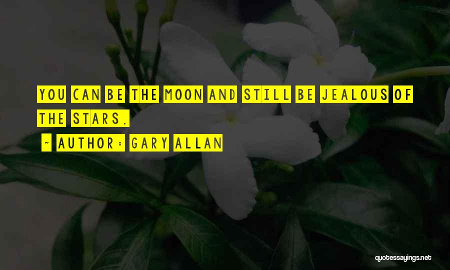 Gary Allan Quotes: You Can Be The Moon And Still Be Jealous Of The Stars.